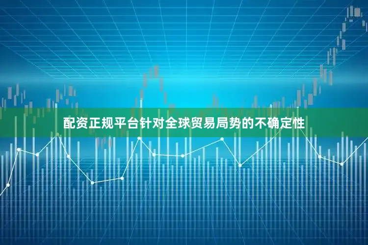 配资正规平台　　针对全球贸易局势的不确定性