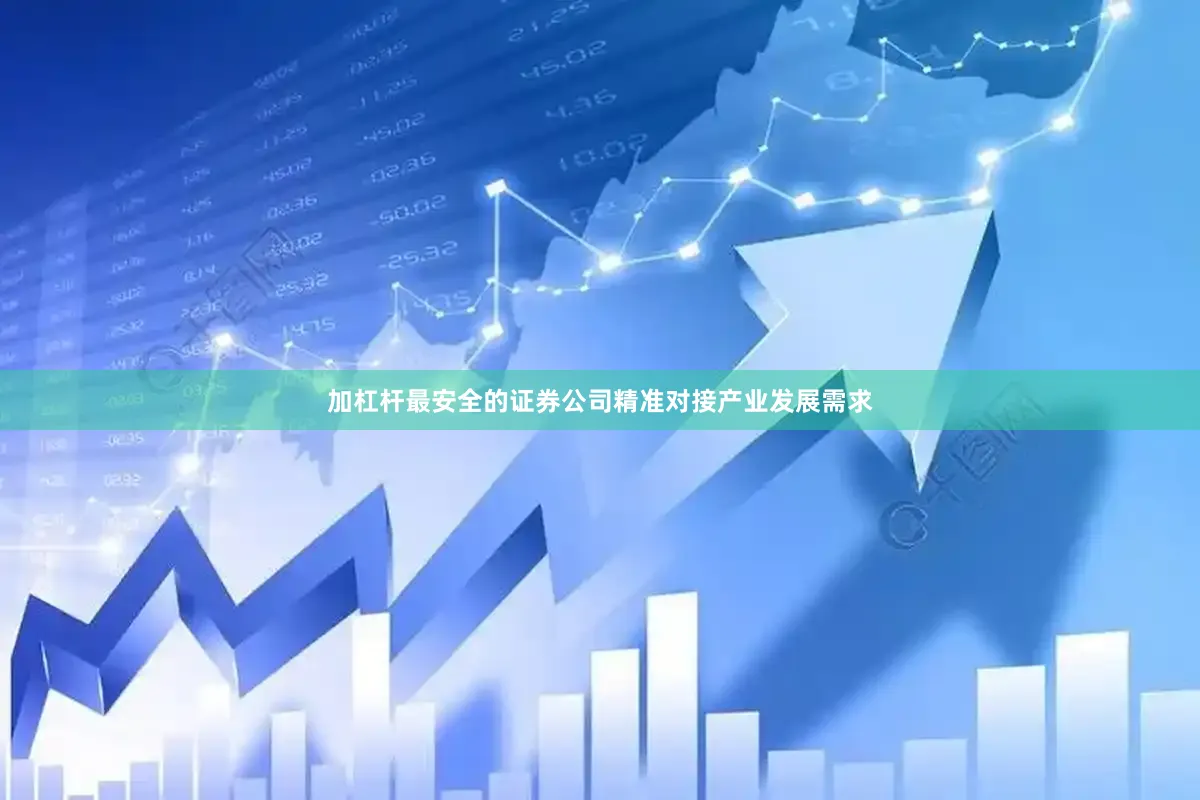 加杠杆最安全的证券公司精准对接产业发展需求