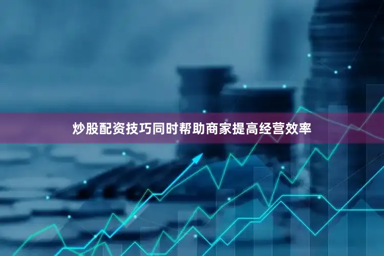 炒股配资技巧同时帮助商家提高经营效率