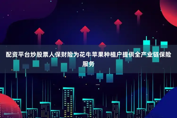 配资平台炒股票人保财险为花牛苹果种植户提供全产业链保险服务