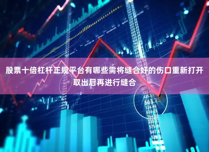 股票十倍杠杆正规平台有哪些需将缝合好的伤口重新打开取出后再进行缝合