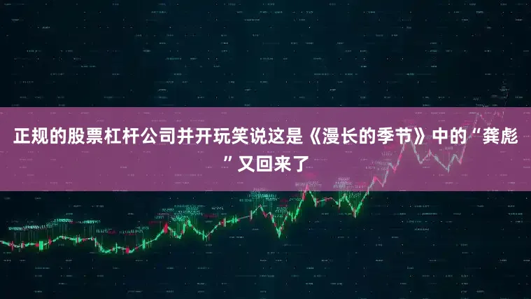 正规的股票杠杆公司并开玩笑说这是《漫长的季节》中的“龚彪”又回来了