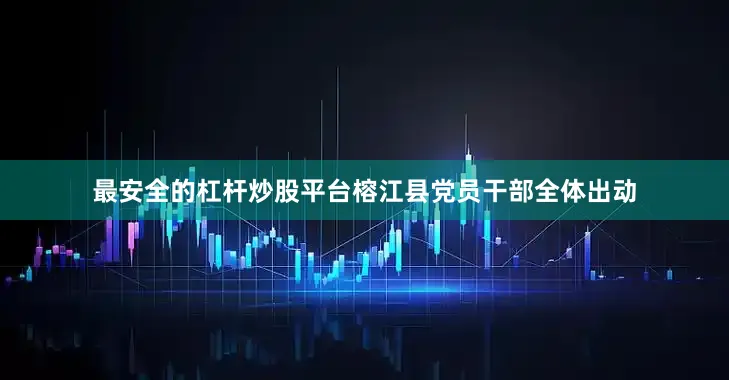 最安全的杠杆炒股平台榕江县党员干部全体出动