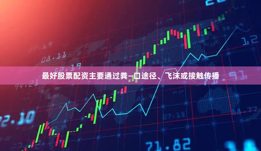 最好股票配资主要通过粪—口途径、飞沫或接触传播