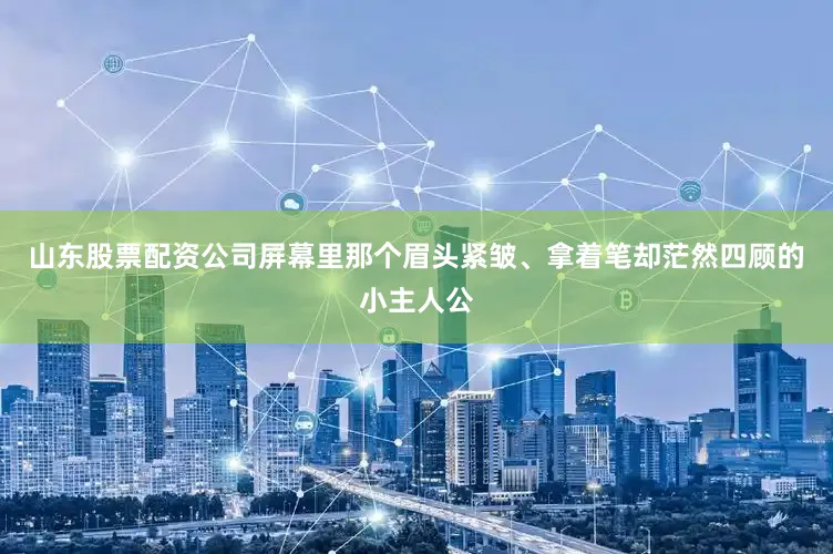 山东股票配资公司屏幕里那个眉头紧皱、拿着笔却茫然四顾的小主人公