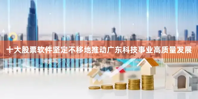 十大股票软件坚定不移地推动广东科技事业高质量发展