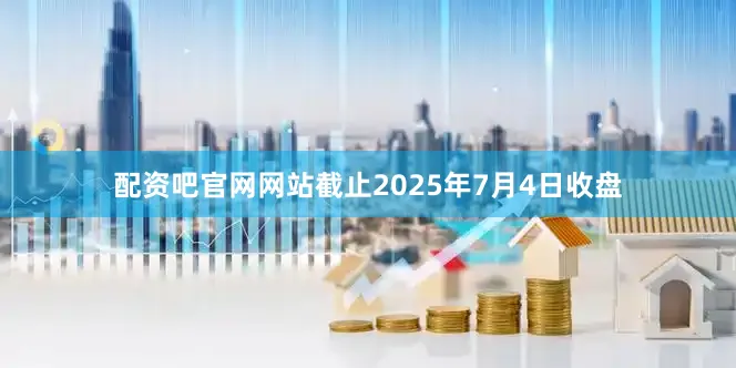 配资吧官网网站截止2025年7月4日收盘