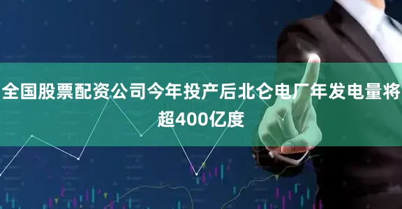 全国股票配资公司今年投产后北仑电厂年发电量将超400亿度