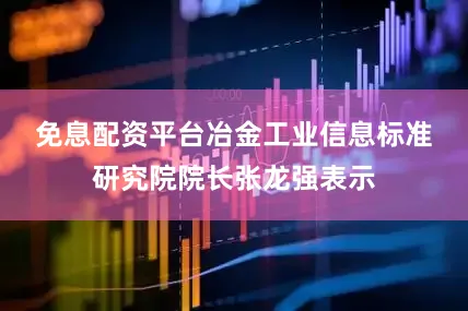 免息配资平台　　冶金工业信息标准研究院院长张龙强表示