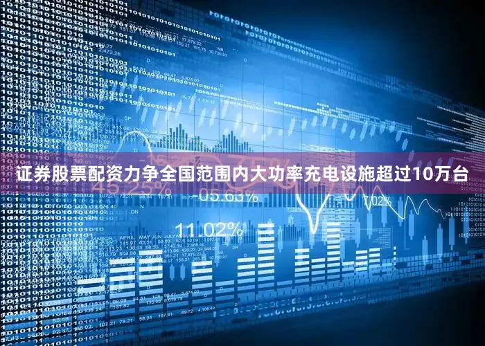 证券股票配资力争全国范围内大功率充电设施超过10万台