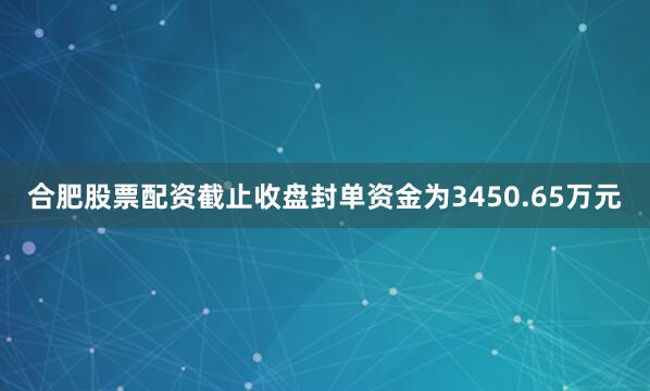 合肥股票配资截止收盘封单资金为3450.65万元