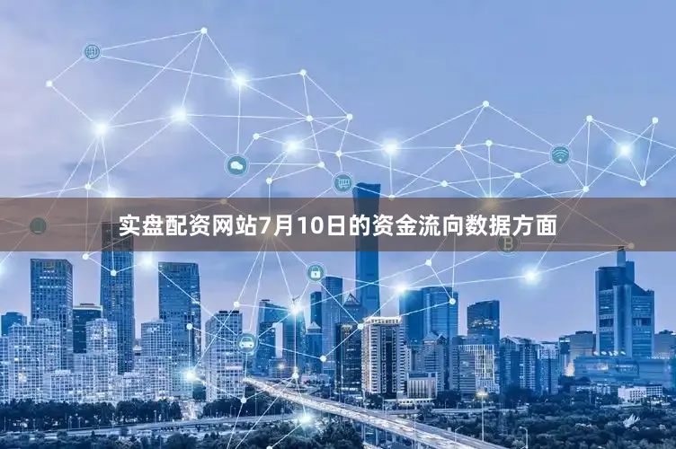 实盘配资网站7月10日的资金流向数据方面