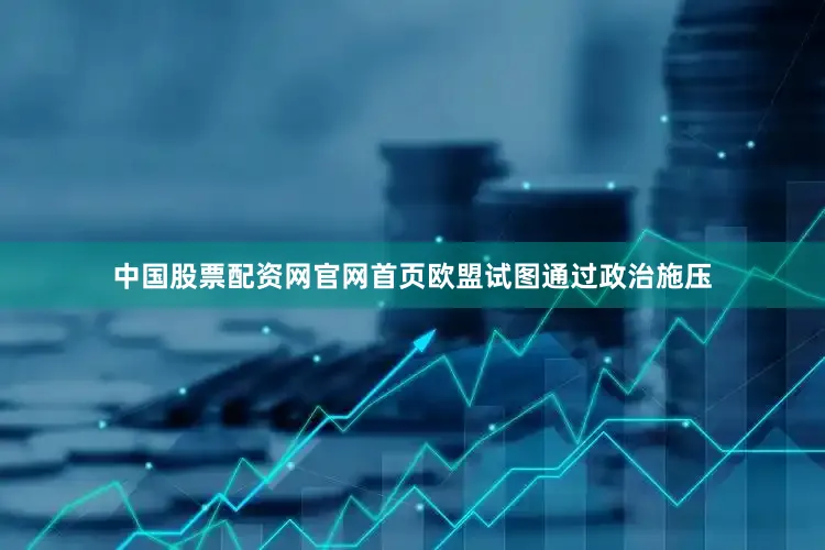 中国股票配资网官网首页欧盟试图通过政治施压