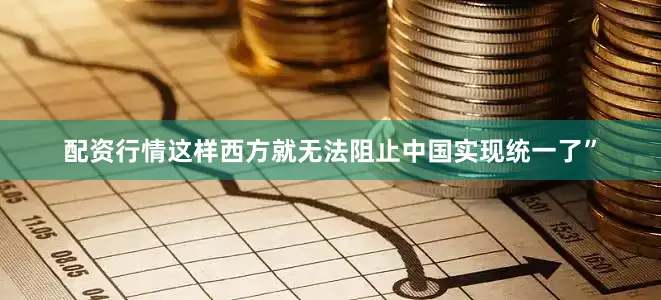 配资行情这样西方就无法阻止中国实现统一了”