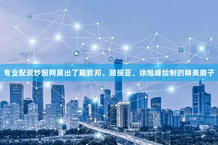 专业配资炒股网展出了戴敦邦、顾振亚、徐旭峰绘制的精美扇子