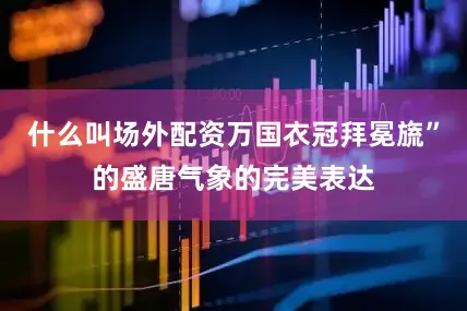 什么叫场外配资万国衣冠拜冕旒”的盛唐气象的完美表达
