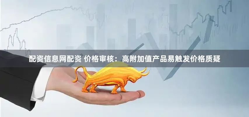 配资信息网配资 价格审核:高附加值产品易触发价格质疑