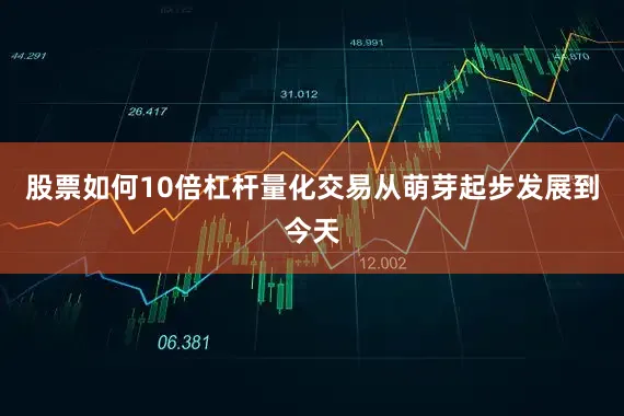 股票如何10倍杠杆量化交易从萌芽起步发展到今天