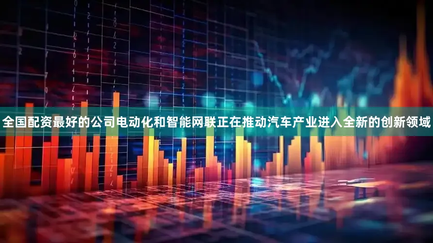 全国配资最好的公司电动化和智能网联正在推动汽车产业进入全新的创新领域