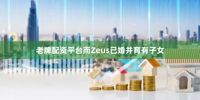 老牌配资平台而Zeus已婚并育有子女