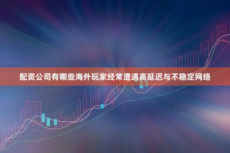 配资公司有哪些海外玩家经常遭遇高延迟与不稳定网络