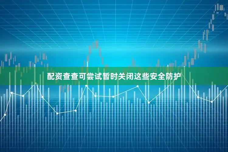 配资查查可尝试暂时关闭这些安全防护