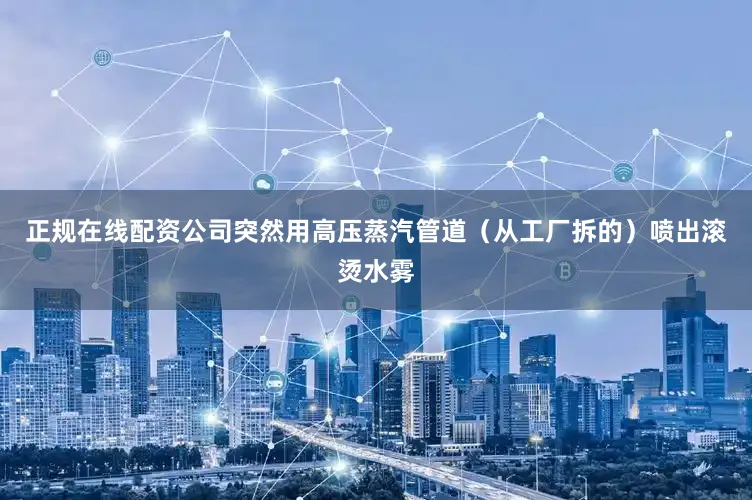 正规在线配资公司突然用高压蒸汽管道（从工厂拆的）喷出滚烫水雾