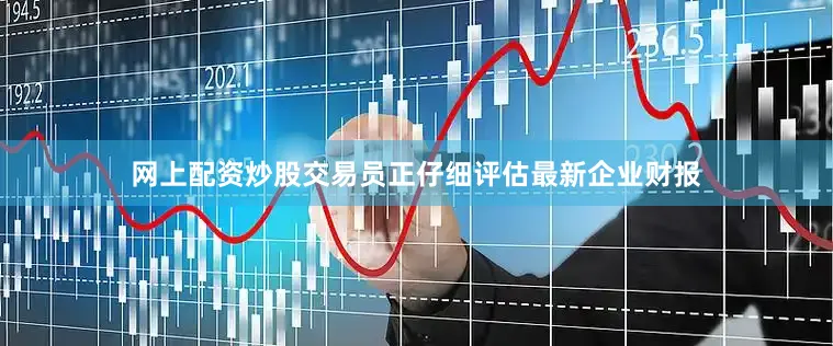 网上配资炒股交易员正仔细评估最新企业财报