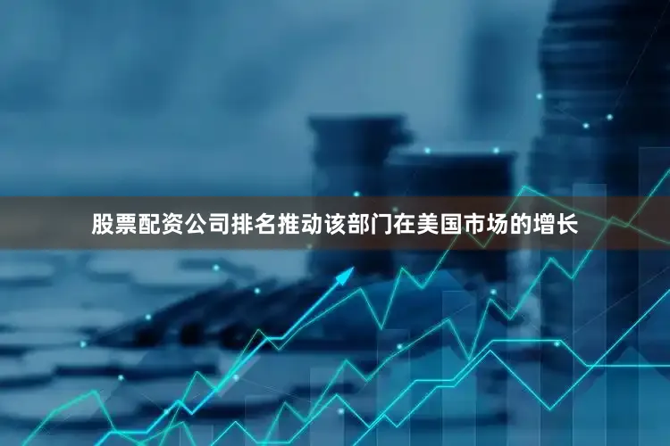 股票配资公司排名推动该部门在美国市场的增长