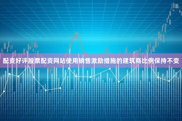 配资好评股票配资网站使用销售激励措施的建筑商比例保持不变