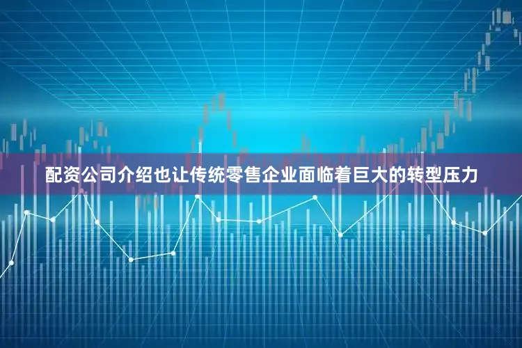 配资公司介绍也让传统零售企业面临着巨大的转型压力