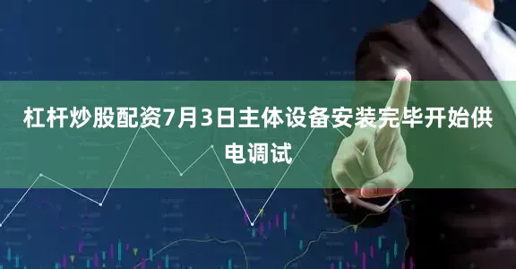 杠杆炒股配资7月3日主体设备安装完毕开始供电调试