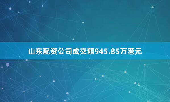 山东配资公司成交额945.85万港元