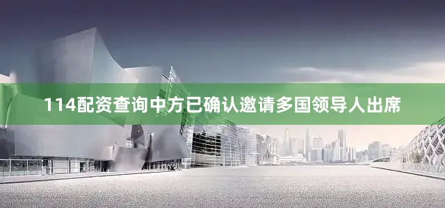 114配资查询中方已确认邀请多国领导人出席