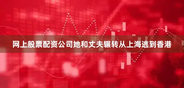 网上股票配资公司她和丈夫辗转从上海逃到香港