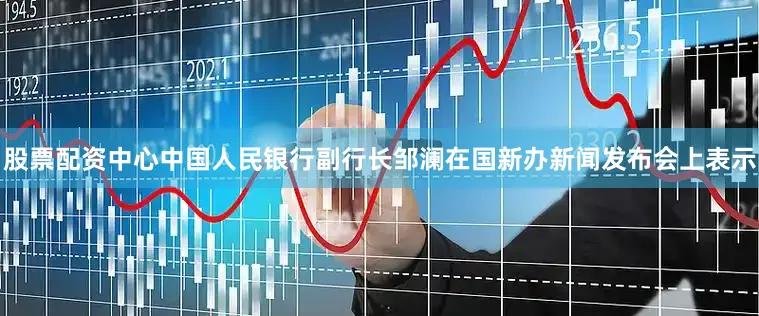 股票配资中心中国人民银行副行长邹澜在国新办新闻发布会上表示