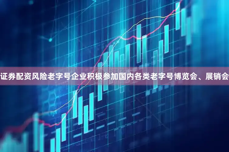 证券配资风险老字号企业积极参加国内各类老字号博览会、展销会