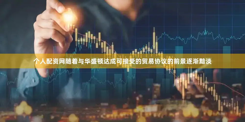 个人配资网随着与华盛顿达成可接受的贸易协议的前景逐渐黯淡