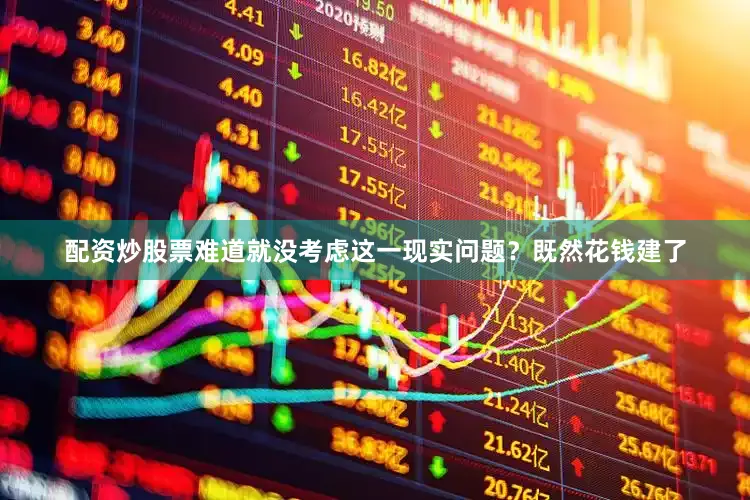 配资炒股票难道就没考虑这一现实问题？既然花钱建了