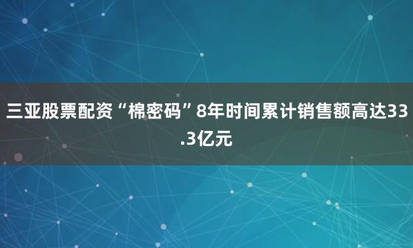 三亚股票配资“棉密码”8年时间累计销售额高达33.3亿元