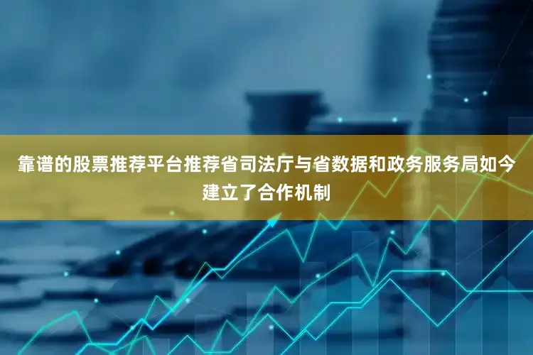 靠谱的股票推荐平台推荐省司法厅与省数据和政务服务局如今建立了合作机制