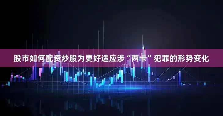 股市如何配资炒股　　为更好适应涉“两卡”犯罪的形势变化