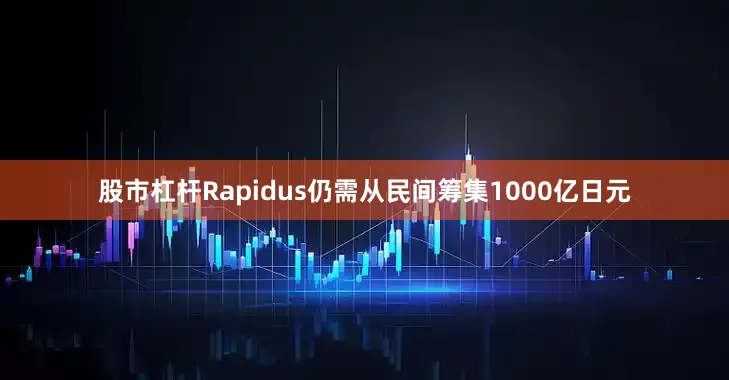 股市杠杆Rapidus仍需从民间筹集1000亿日元