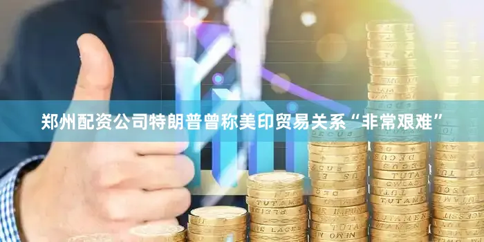 郑州配资公司特朗普曾称美印贸易关系“非常艰难”