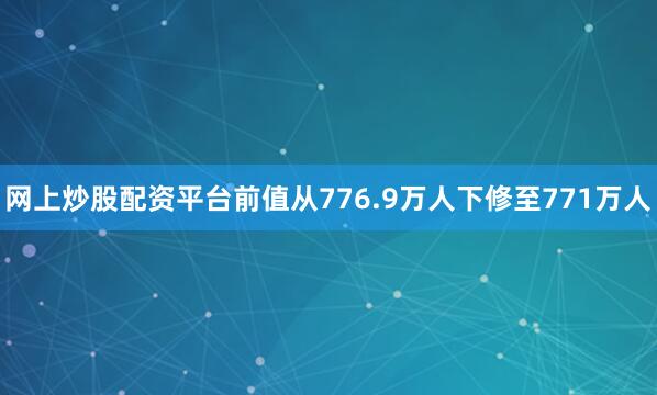 网上炒股配资平台前值从776.9万人下修至771万人