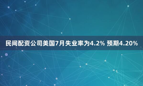 民间配资公司美国7月失业率为4.2% 预期4.20%
