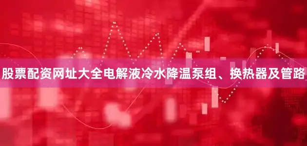 股票配资网址大全电解液冷水降温泵组、换热器及管路