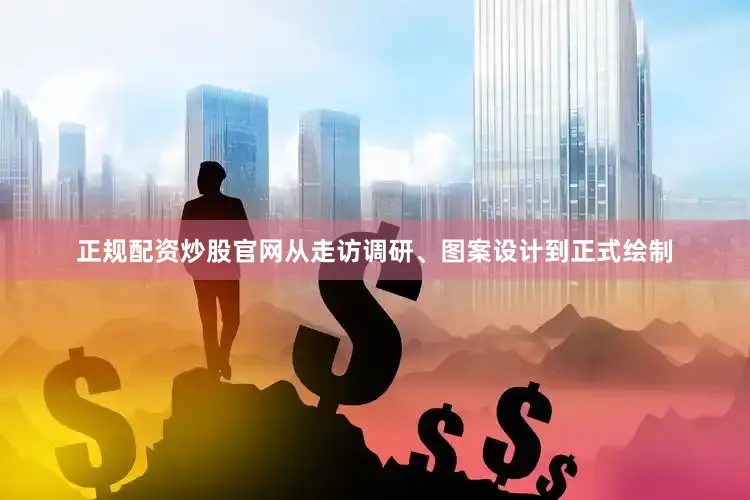 正规配资炒股官网从走访调研、图案设计到正式绘制