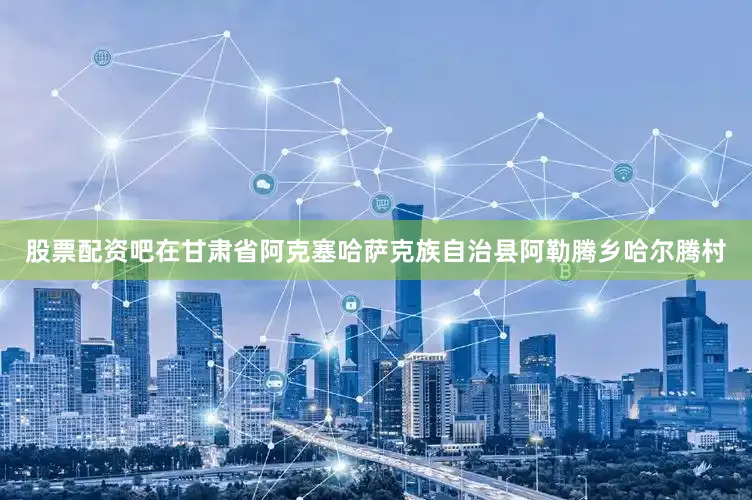 股票配资吧在甘肃省阿克塞哈萨克族自治县阿勒腾乡哈尔腾村