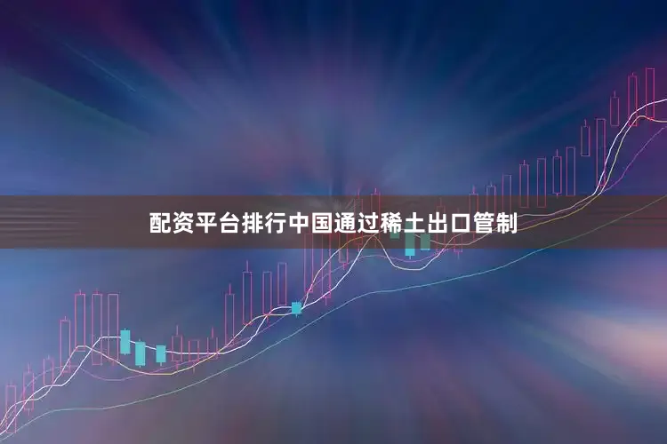 配资平台排行中国通过稀土出口管制